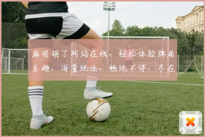 麻将胡了网站在线，轻松体验牌局乐趣，海量玩法，畅玩不停，尽在指尖