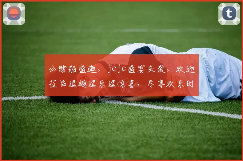 公赌船盛邀，jcjc盛宴来袭，欢迎莅临逗趣逗乐逗惊喜，尽享欢乐时光