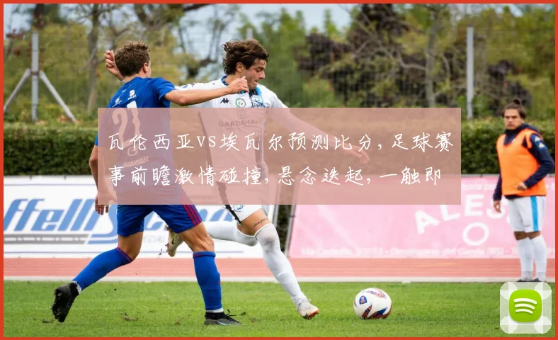 瓦伦西亚vs埃瓦尔预测比分,足球赛事前瞻激情碰撞,悬念迭起,一触即发
