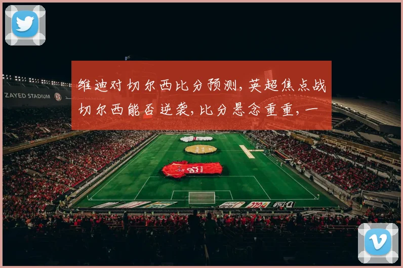 维迪对切尔西比分预测,英超焦点战切尔西能否逆袭,比分悬念重重,一触即发