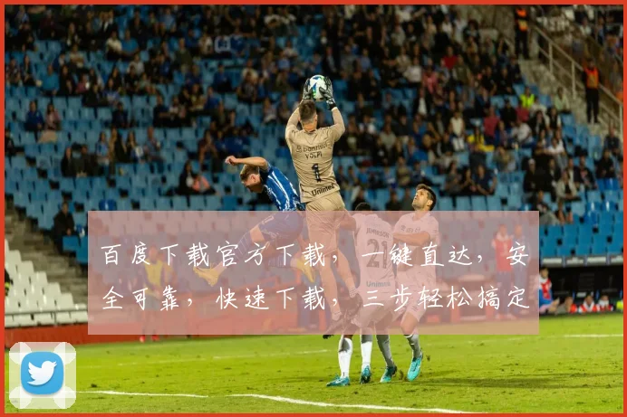 百度下载官方下载，一键直达，安全可靠，快速下载，三步轻松搞定，不容错过