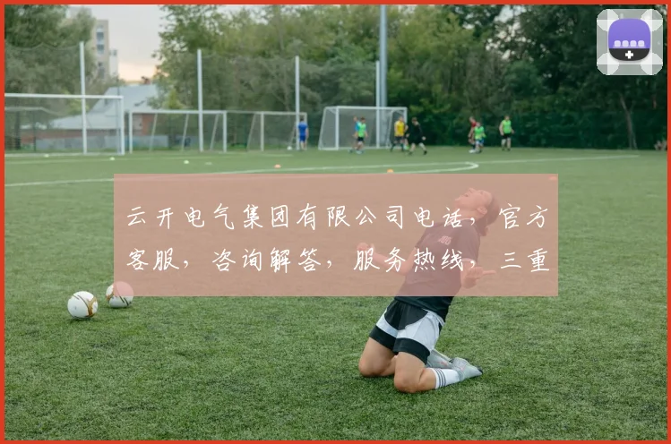 云开电气集团有限公司电话，官方客服，咨询解答，服务热线，三重保障，快速响应
