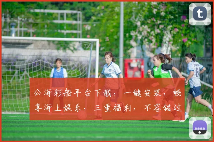 公海彩船平台下载，一键安装，畅享海上娱乐，三重福利，不容错过，立即体验