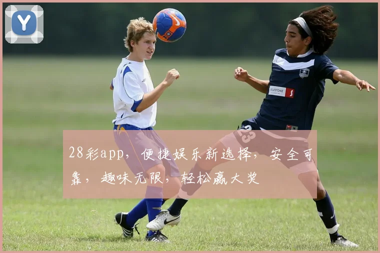 28彩app，便捷娱乐新选择，安全可靠，趣味无限，轻松赢大奖