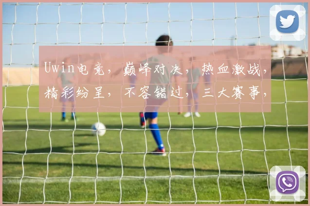 Uwin电竞，巅峰对决，热血激战，精彩纷呈，不容错过，三大赛事，等你来战