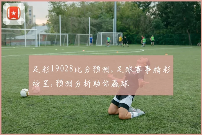 足彩19028比分预测,足球赛事精彩纷呈,预测分析助你赢球
