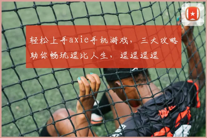 轻松上手axie手机游戏，三大攻略助你畅玩逗比人生，逗逗逗逗