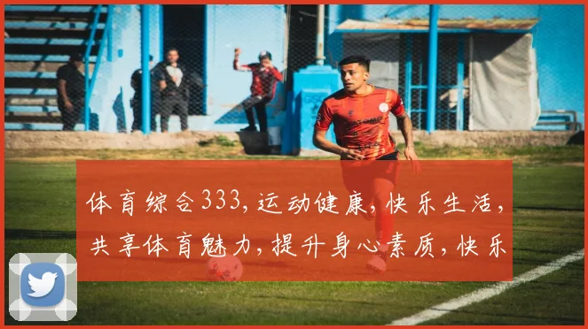 体育综合333,运动健康,快乐生活,共享体育魅力,提升身心素质,快乐每一天。