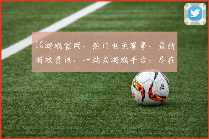 IG游戏官网，热门电竞赛事，最新游戏资讯，一站式游戏平台，尽在