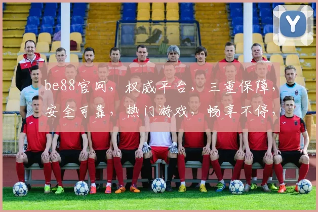 be88官网，权威平台，三重保障，安全可靠，热门游戏，畅享不停，注册就送