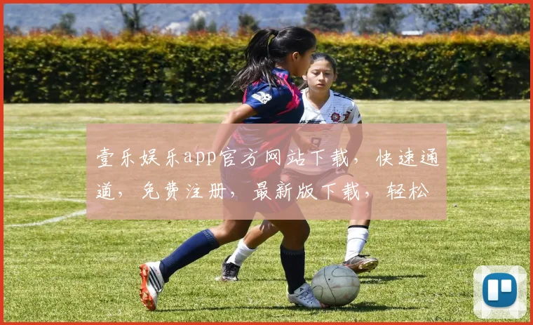 壹乐娱乐app官方网站下载，快速通道，免费注册，最新版下载，轻松享受