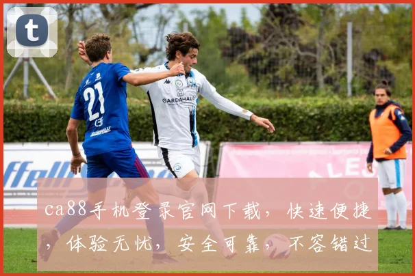 ca88手机登录官网下载，快速便捷，体验无忧，安全可靠，不容错过，立即下载